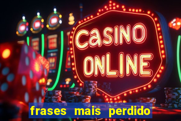 frases mais perdido que surdo em bingo